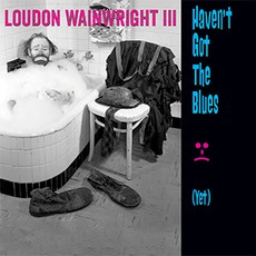 Haven't Got The Blues (Yet) mp3 Album by Loudon Wainwright III