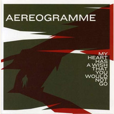 My Heart Has a Wish That You Would Not Go mp3 Album by Aereogramme
