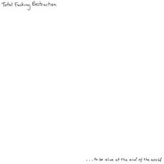 …to Be Alive at the End of the World mp3 Album by Total Fucking Destruction